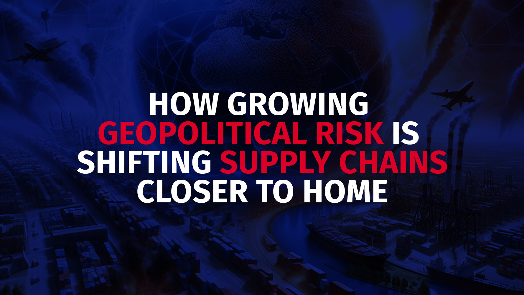 How growing geopolitical risk is shifting supply chains closer to home